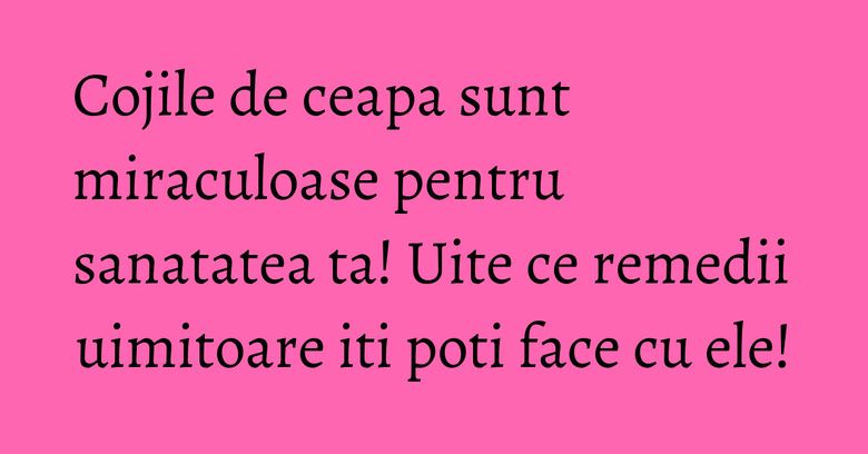 Cojile de ceapa sunt miraculoase pentru sanatatea ta! Uite ce remedii uimitoare iti poti face cu ele! Cojile de ceapa sunt miraculoase pentru sanatatea ta! Uite ce remedii uimitoare iti poti face cu ele!