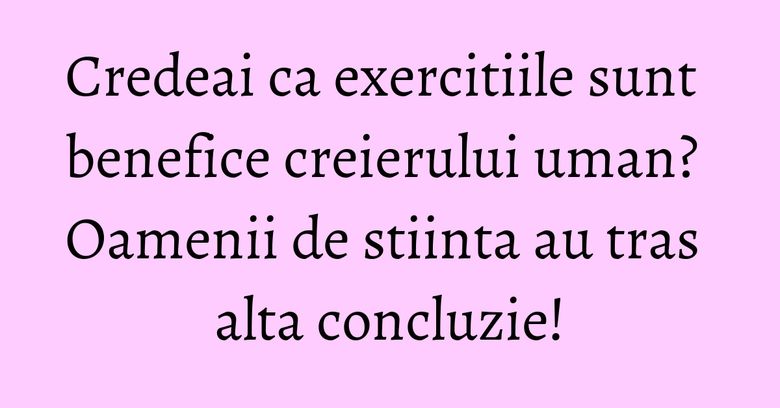 Credeai ca exercitiile sunt benefice creierului uman? Oamenii de stiinta au tras alta concluzie! Credeai ca exercitiile sunt benefice creierului uman? Oamenii de stiinta au tras alta concluzie!