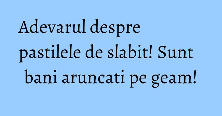 Adevarul despre pastilele de slabit! Sunt bani aruncati pe geam!