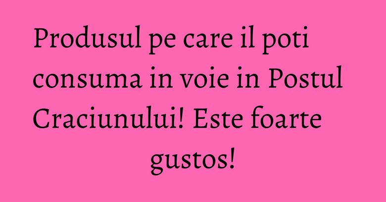 Produsul pe care il poti consuma in voie in Postul Craciunului! Este foarte gustos! Produsul pe care il poti consuma in voie in Postul Craciunului! Este foarte gustos!
