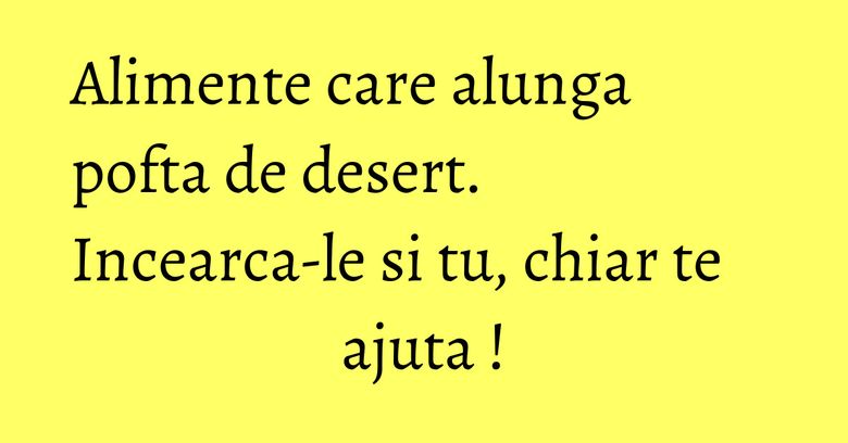 Alimente care alunga pofta de desert. Incearca-le si tu, chiar te ajuta !