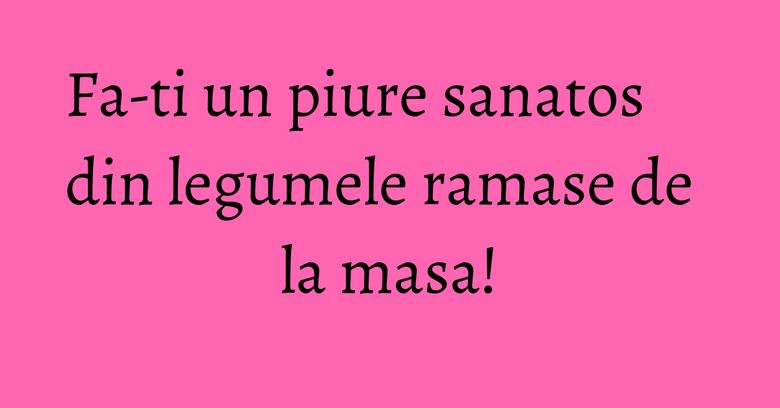Fa-ti un piure sanatos din legumele ramase de la masa! Fa-ti un piure sanatos din legumele ramase de la masa!
