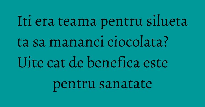 Iti era teama pentru silueta ta sa mananci ciocolata? Uite cat de benefica este pentru sanatate Iti era teama pentru silueta ta sa mananci ciocolata? Uite cat de benefica este pentru sanatate