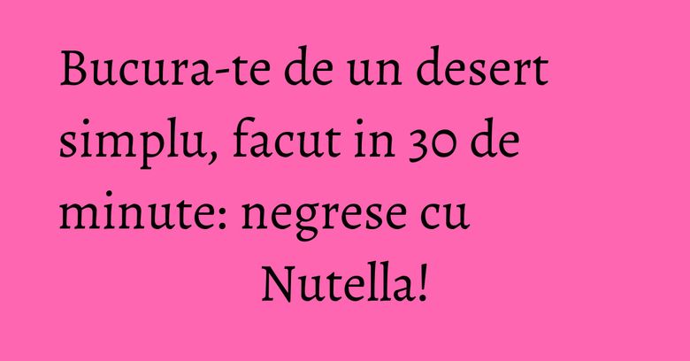 Bucura-te de un desert simplu, facut in 30 de minute: negrese cu Nutella! Bucura-te de un desert simplu, facut in 30 de minute: negrese cu Nutella!