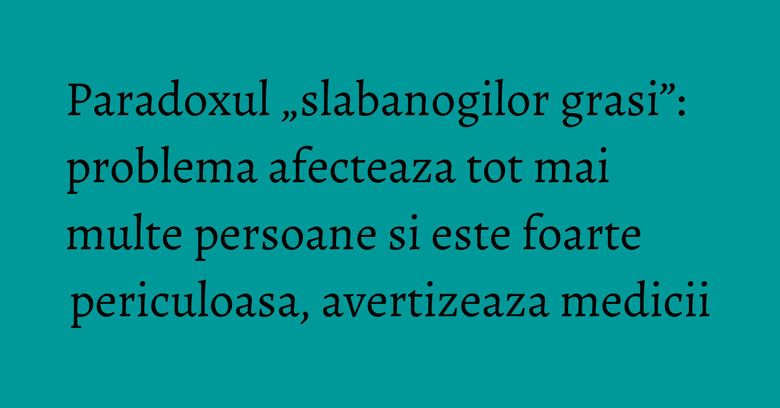 Paradoxul „slabanogilor grasi”: problema afecteaza tot mai multe persoane si este foarte periculoasa, avertizeaza medicii Paradoxul „slabanogilor grasi”: problema afecteaza tot mai multe persoane si este foarte periculoasa, avertizeaza medicii