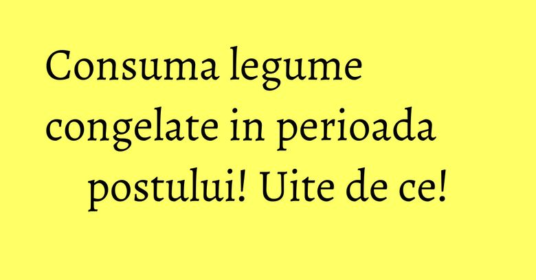 Consuma legume congelate in perioada postului! Uite de ce! Consuma legume congelate in perioada postului! Uite de ce!