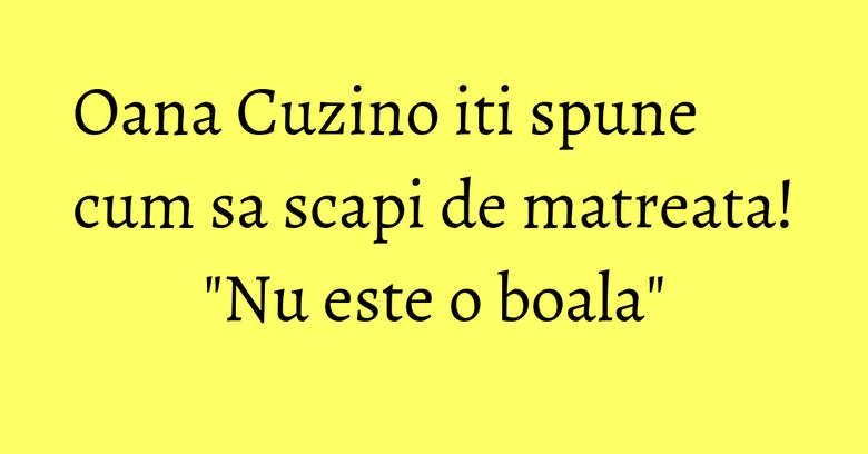 Oana Cuzino iti spune cum sa scapi de matreata! "Nu este o boala" Oana Cuzino iti spune cum sa scapi de matreata! "Nu este o boala"