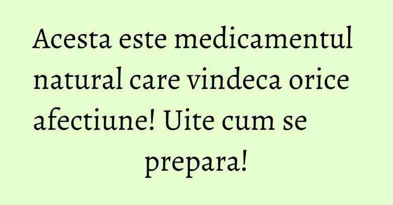 Acesta este medicamentul natural care vindeca orice afectiune! Uite cum se prepara!
