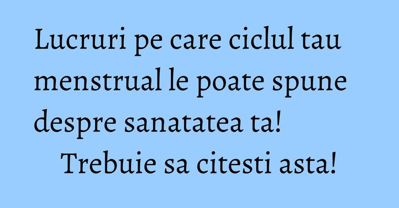 Lucruri pe care ciclul tau menstrual le poate spune despre sanatatea ta! Trebuie sa citesti asta!