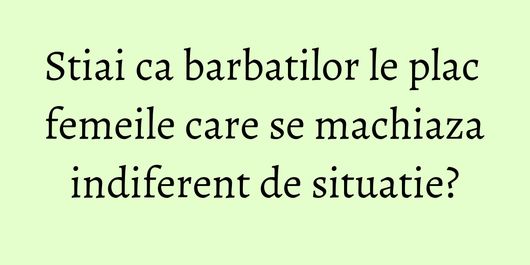 Stiai ca barbatilor le plac femeile care se machiaza indiferent de situatie?