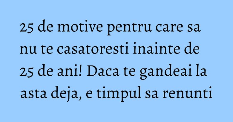 25 de motive pentru care sa nu te casatoresti inainte de 25 de ani! Daca te gandeai la asta deja, e timpul sa renunti 25 de motive pentru care sa nu te casatoresti inainte de 25 de ani! Daca te gandeai la asta deja, e timpul sa renunti
