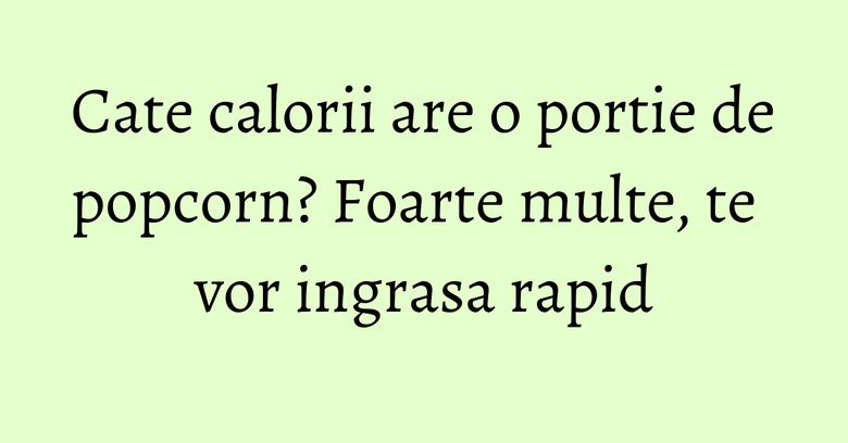 Cate calorii are o portie de popcorn? Foarte multe, te vor ingrasa rapid Cate calorii are o portie de popcorn? Foarte multe, te vor ingrasa rapid
