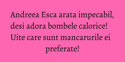 Andreea Esca arata impecabil, desi adora bombele calorice! Uite care sunt mancarurile ei preferate!