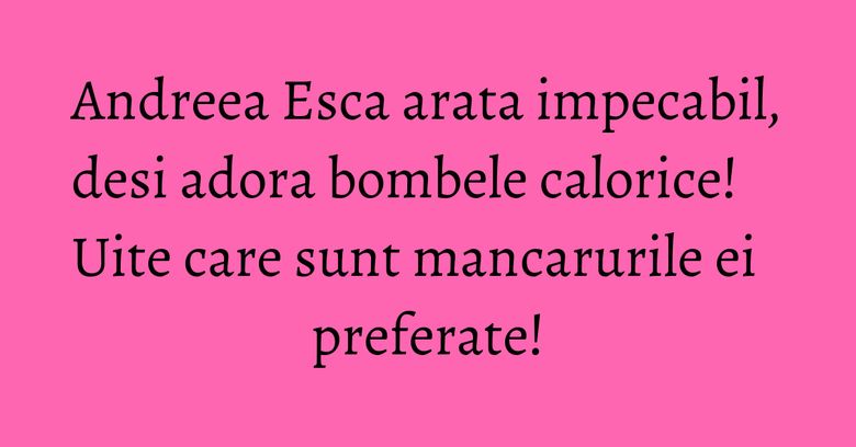 Andreea Esca arata impecabil, desi adora bombele calorice! Uite care sunt mancarurile ei preferate! Andreea Esca arata impecabil, desi adora bombele calorice! Uite care sunt mancarurile ei preferate!