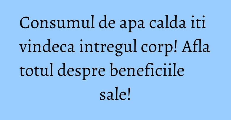 Consumul de apa calda iti vindeca intregul corp! Afla totul despre beneficiile sale! Consumul de apa calda iti vindeca intregul corp! Afla totul despre beneficiile sale!