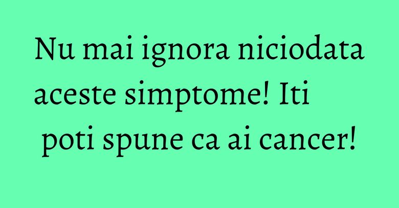 Nu mai ignora niciodata aceste simptome! Iti poti spune ca ai cancer! Nu mai ignora niciodata aceste simptome! Iti poti spune ca ai cancer!