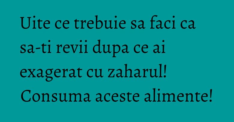 Uite ce trebuie sa faci ca sa-ti revii dupa ce ai exagerat cu zaharul! Consuma aceste alimente! Uite ce trebuie sa faci ca sa-ti revii dupa ce ai exagerat cu zaharul! Consuma aceste alimente!