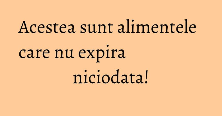 Acestea sunt alimentele care nu expira niciodata!