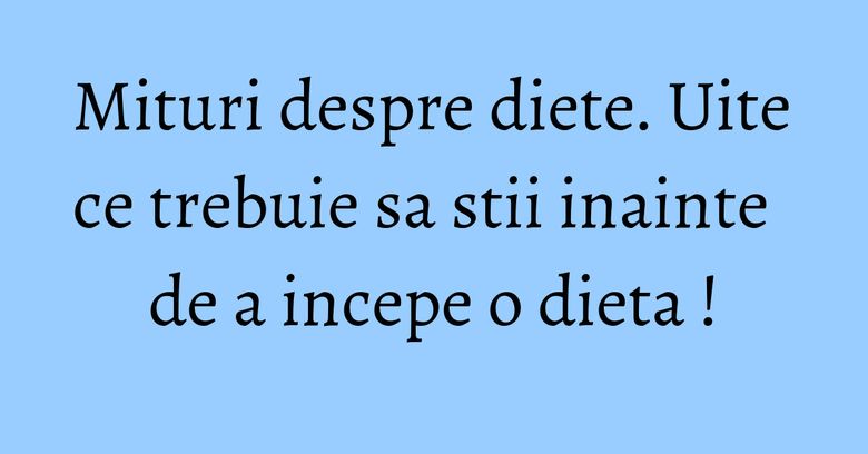 Mituri despre diete. Uite ce trebuie sa stii inainte de a incepe o dieta ! Mituri despre diete. Uite ce trebuie sa stii inainte de a incepe o dieta !