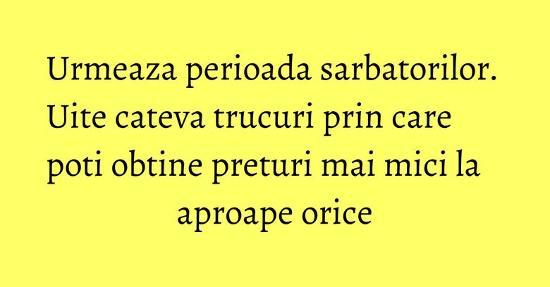 Urmeaza perioada sarbatorilor. Uite cateva trucuri prin care poti obtine preturi mai mici la aproape orice Urmeaza perioada sarbatorilor. Uite cateva trucuri prin care poti obtine preturi mai mici la aproape orice