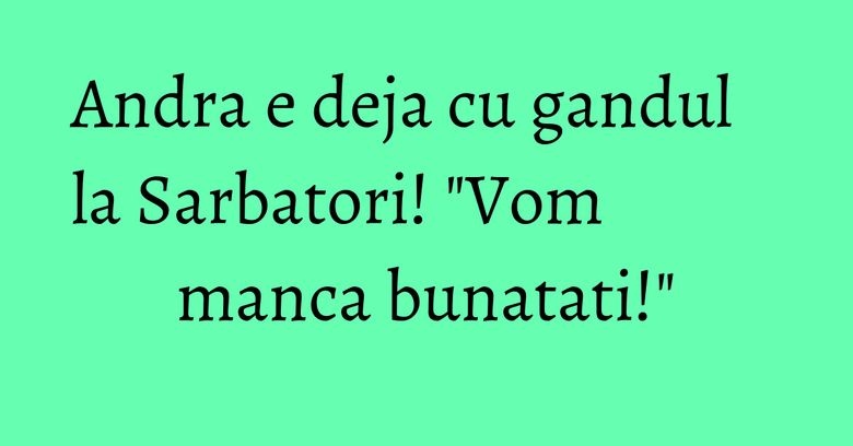 Andra e deja cu gandul la Sarbatori! "Vom manca bunatati!" Andra e deja cu gandul la Sarbatori! "Vom manca bunatati!"