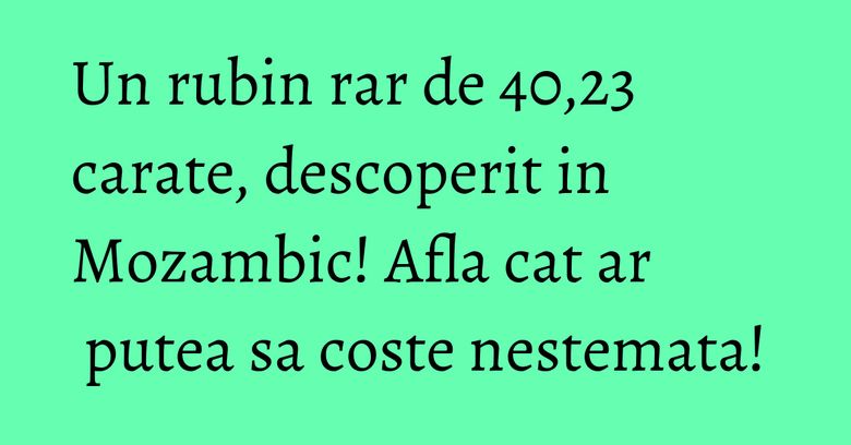 Un rubin rar de 40,23 carate, descoperit in Mozambic! Afla cat ar putea sa coste nestemata!