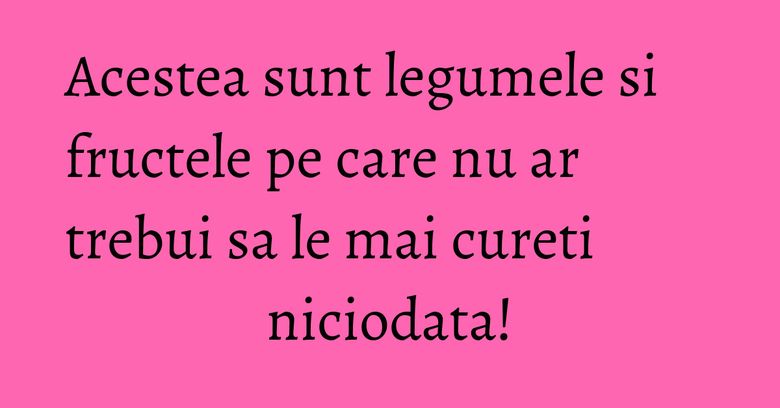 Acestea sunt legumele si fructele pe care nu ar trebui sa le mai cureti niciodata!