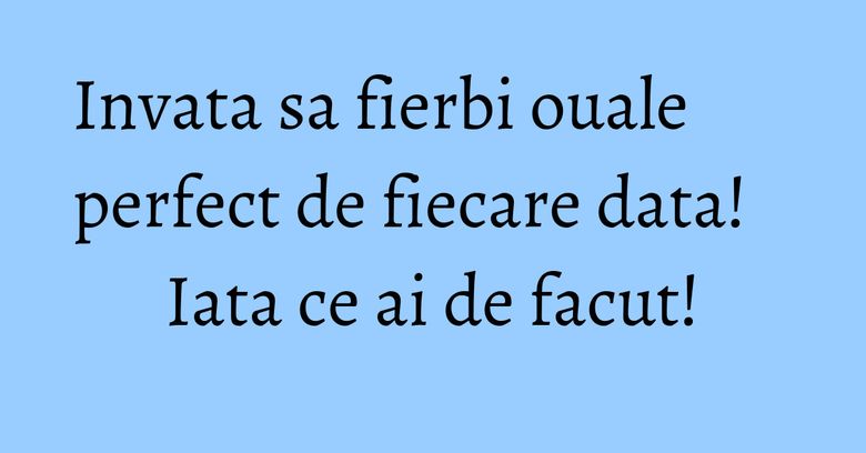 Invata sa fierbi ouale perfect de fiecare data! Iata ce ai de facut!