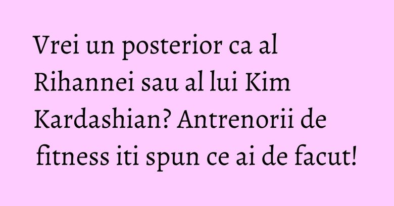 Vrei un posterior ca al Rihannei sau al lui Kim Kardashian? Antrenorii de fitness iti spun ce ai de facut! Vrei un posterior ca al Rihannei sau al lui Kim Kardashian? Antrenorii de fitness iti spun ce ai de facut!