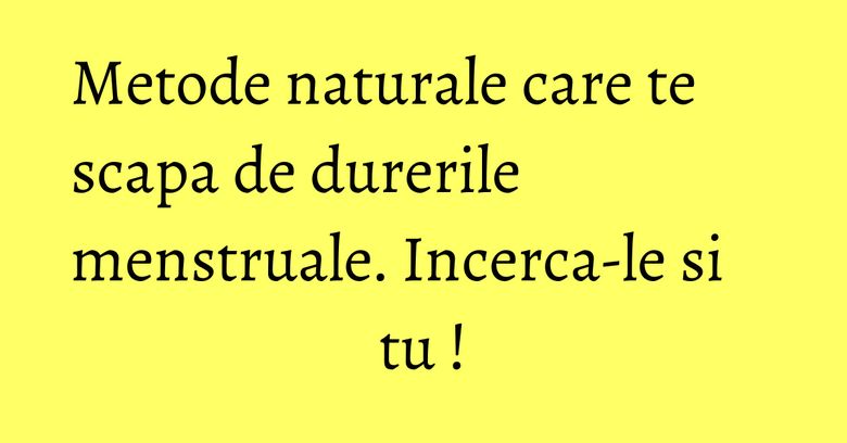 Metode naturale care te scapa de durerile menstruale. Incerca-le si tu ! Metode naturale care te scapa de durerile menstruale. Incerca-le si tu !