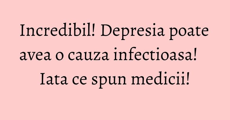 Incredibil! Depresia poate avea o cauza infectioasa! Iata ce spun medicii! Incredibil! Depresia poate avea o cauza infectioasa! Iata ce spun medicii!