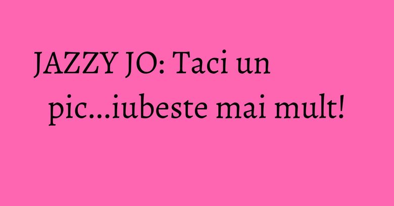 JAZZY JO: Taci un pic...iubeste mai mult! JAZZY JO: Taci un pic...iubeste mai mult!