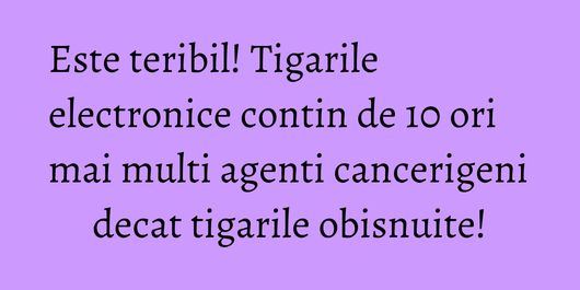 Este teribil! Tigarile electronice contin de 10 ori mai multi agenti cancerigeni decat tigarile obisnuite!