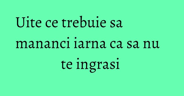 Uite ce trebuie sa mananci iarna ca sa nu te ingrasi Uite ce trebuie sa mananci iarna ca sa nu te ingrasi