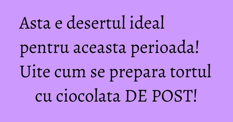 Asta e desertul ideal pentru aceasta perioada! Uite cum se prepara tortul cu ciocolata DE POST! Asta e desertul ideal pentru aceasta perioada! Uite cum se prepara tortul cu ciocolata DE POST!