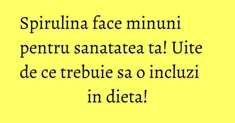 Spirulina face minuni pentru sanatatea ta! Uite de ce trebuie sa o incluzi in dieta!