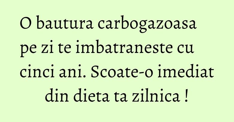 O bautura carbogazoasa pe zi te imbatraneste cu cinci ani. Scoate-o imediat din dieta ta zilnica !