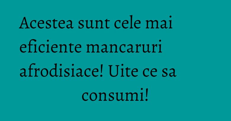 Acestea sunt cele mai eficiente mancaruri afrodisiace! Uite ce sa consumi! Acestea sunt cele mai eficiente mancaruri afrodisiace! Uite ce sa consumi!