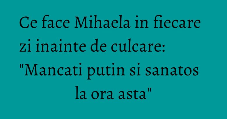 Ce face Mihaela in fiecare zi inainte de culcare: "Mancati putin si sanatos la ora asta" Ce face Mihaela in fiecare zi inainte de culcare: "Mancati putin si sanatos la ora asta"