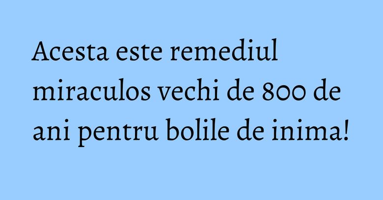 Acesta este remediul miraculos vechi de 800 de ani pentru bolile de inima!