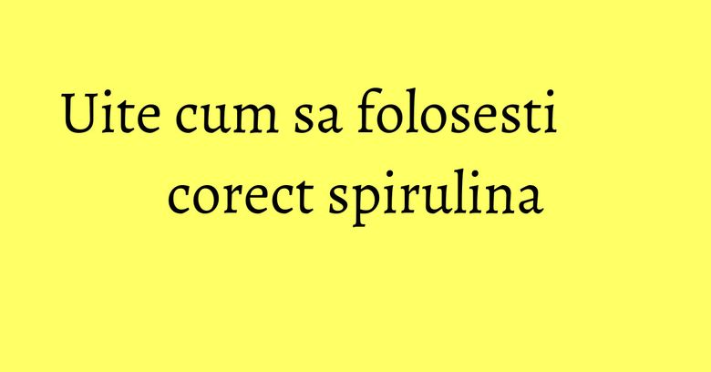 Uite cum sa folosesti corect spirulina