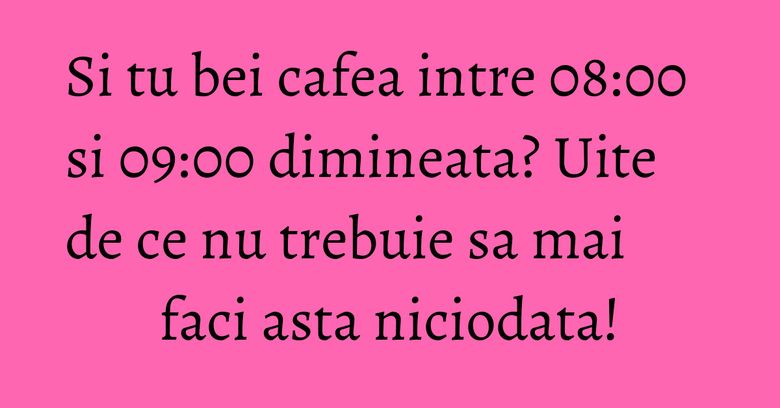 Si tu bei cafea intre 08:00 si 09:00 dimineata? Uite de ce nu trebuie sa mai faci asta niciodata! Si tu bei cafea intre 08:00 si 09:00 dimineata? Uite de ce nu trebuie sa mai faci asta niciodata!