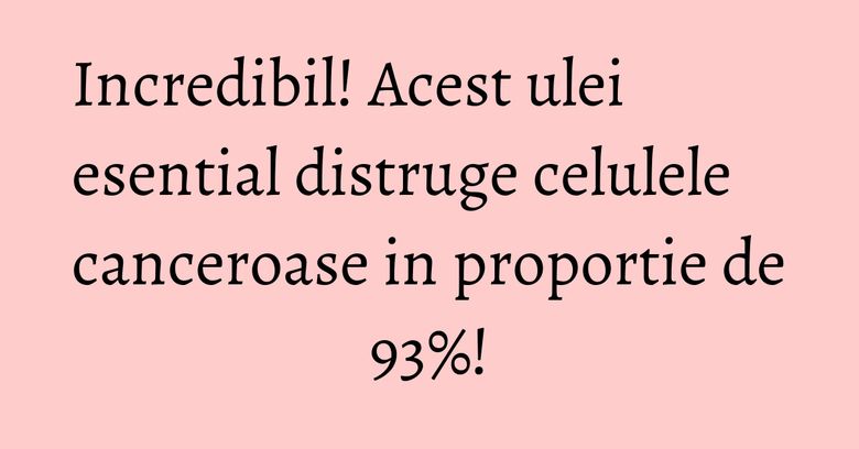 Incredibil! Acest ulei esential distruge celulele canceroase in proportie de 93%! Incredibil! Acest ulei esential distruge celulele canceroase in proportie de 93%!