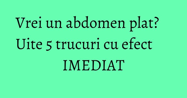 Vrei un abdomen plat? Uite 5 trucuri cu efect IMEDIAT