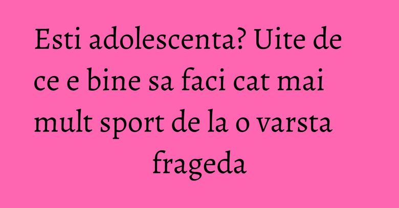 Esti adolescenta? Uite de ce e bine sa faci cat mai mult sport de la o varsta frageda Esti adolescenta? Uite de ce e bine sa faci cat mai mult sport de la o varsta frageda