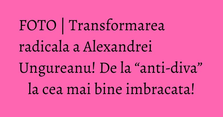 FOTO | Transformarea radicala a Alexandrei Ungureanu! De la “anti-diva” la cea mai bine imbracata! FOTO | Transformarea radicala a Alexandrei Ungureanu! De la “anti-diva” la cea mai bine imbracata!