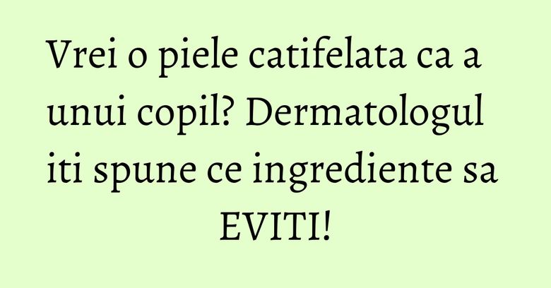 Vrei o piele catifelata ca a unui copil? Dermatologul iti spune ce ingrediente sa EVITI! Vrei o piele catifelata ca a unui copil? Dermatologul iti spune ce ingrediente sa EVITI!