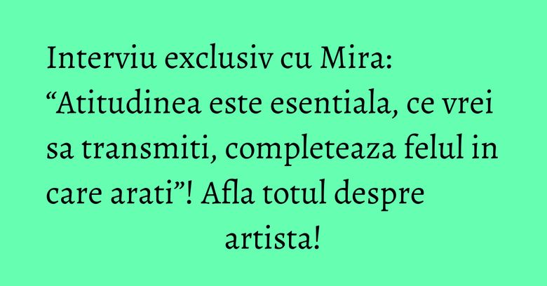 Interviu exclusiv cu Mira: “Atitudinea este esentiala, ce vrei sa transmiti, completeaza felul in care arati”! Afla totul despre artista! Interviu exclusiv cu Mira: “Atitudinea este esentiala, ce vrei sa transmiti, completeaza felul in care arati”! Afla totul despre artista!