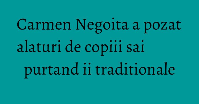 Carmen Negoita a pozat alaturi de copiii sai purtand ii traditionale