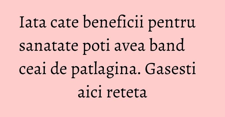 Iata cate beneficii pentru sanatate poti avea band ceai de patlagina. Gasesti aici reteta